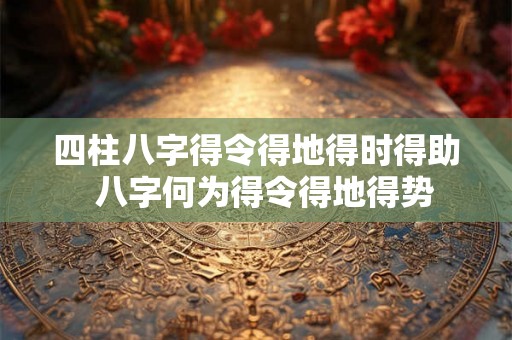 四柱八字得令得地得时得助  八字何为得令得地得势