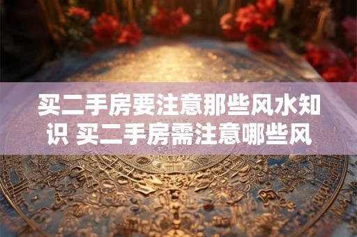 买二手房要注意那些风水知识 买二手房需注意哪些风水