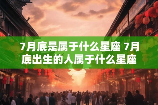 7月底是属于什么星座 7月底出生的人属于什么星座 7月底是属于什么星座 7月底出生的人属于什么星座
