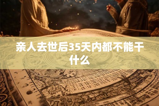 亲人去世后35天内都不能干什么