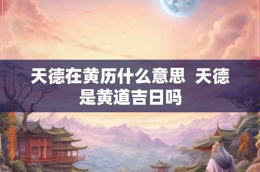 天德在黄历什么意思  天德是黄道吉日吗