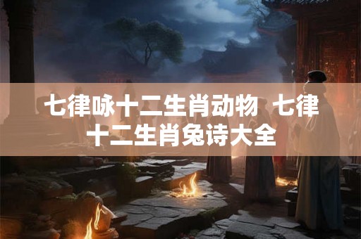 七律咏十二生肖动物  七律十二生肖兔诗大全