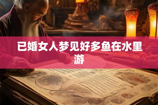 已婚女人梦见好多鱼在水里游 已婚女人梦见好多鱼在水里游