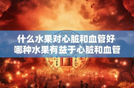 什么水果对心脏和血管好 哪种水果有益于心脏和血管