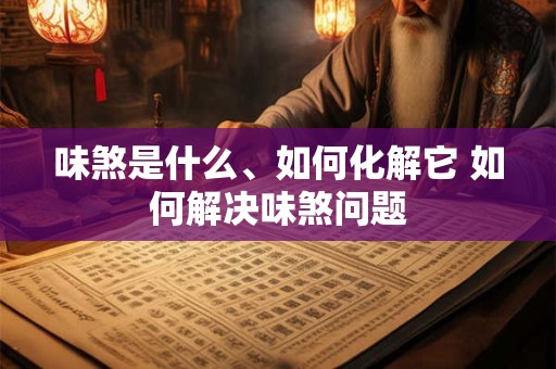 味煞是什么、如何化解它 如何解决味煞问题