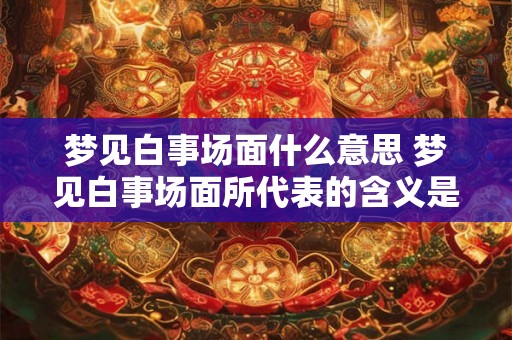 梦见白事场面什么意思 梦见白事场面所代表的含义是什么