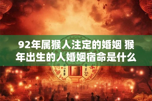 92年属猴人注定的婚姻 猴年出生的人婚姻宿命是什么