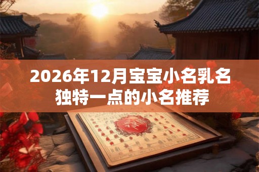 2026年12月宝宝小名乳名 独特一点的小名推荐