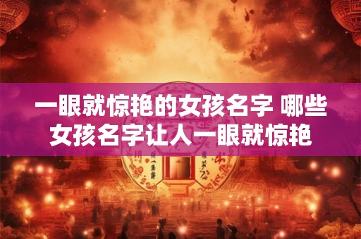一眼就惊艳的女孩名字 哪些女孩名字让人一眼就惊艳