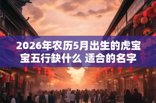 2026年农历5月出生的虎宝宝五行缺什么 适合的名字 2026年农历5月出生的虎宝宝五行缺什么 适合的名字