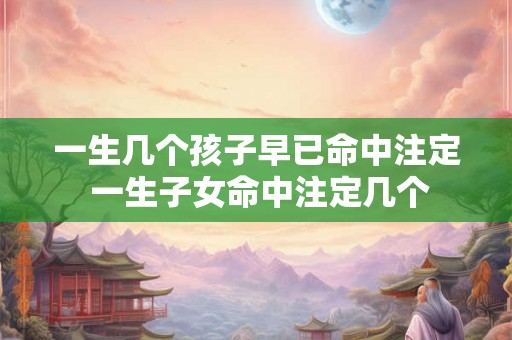 一生几个孩子早已命中注定 一生子女命中注定几个