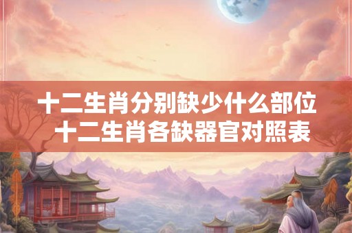 十二生肖分别缺少什么部位 十二生肖各缺器官对照表 十二生肖分别缺少什么部位 十二生肖各缺器官对照表
