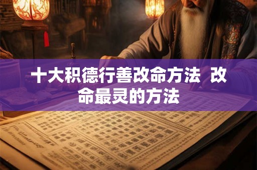 十大积德行善改命方法  改命最灵的方法