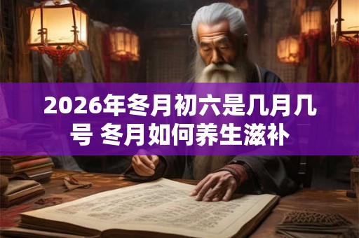 2026年冬月初六是几月几号 冬月如何养生滋补 2026年冬月初六是几月几号 冬月如何养生滋补