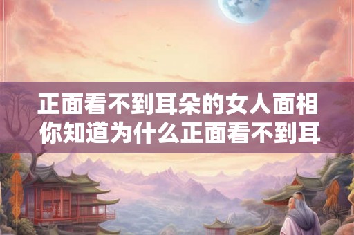 正面看不到耳朵的女人面相 你知道为什么正面看不到耳朵的女人的面相如此神秘吗