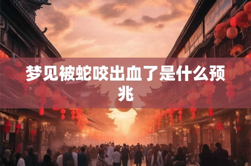 梦见被蛇咬出血了是什么预兆