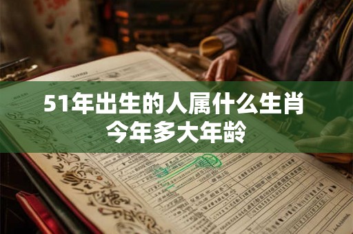 51年出生的人属什么生肖 今年多大年龄