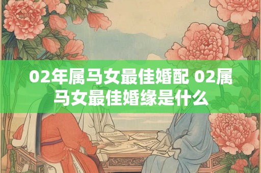 02年属马女最佳婚配 02属马女最佳婚缘是什么