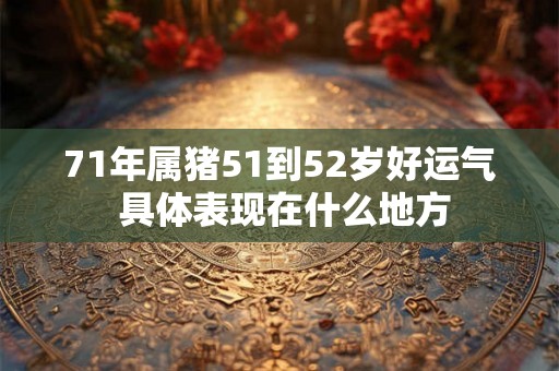 71年属猪51到52岁好运气 具体表现在什么地方