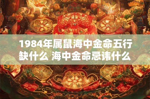 1984年属鼠海中金命五行缺什么 海中金命忌讳什么