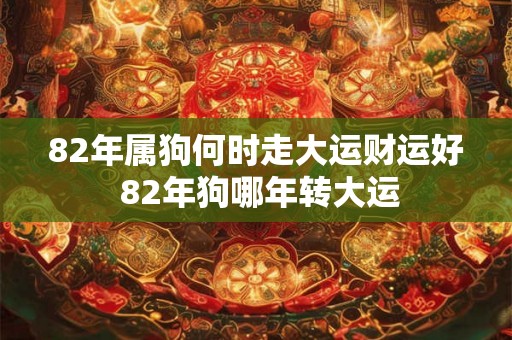 82年属狗何时走大运财运好 82年狗哪年转大运