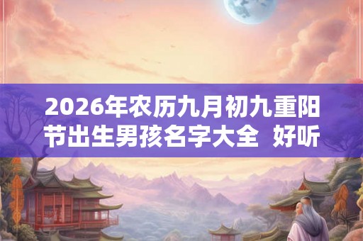 2026年农历九月初九重阳节出生男孩名字大全  好听有涵养