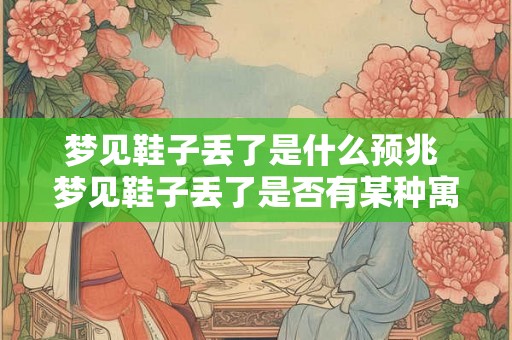 梦见鞋子丢了是什么预兆 梦见鞋子丢了是否有某种寓意或预示
