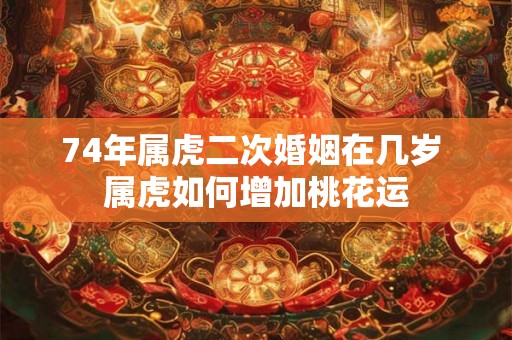 74年属虎二次婚姻在几岁 属虎如何增加桃花运