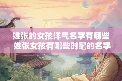 姓张的女孩洋气名字有哪些 姓张女孩有哪些时髦的名字