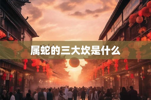 属蛇的三大坎是什么