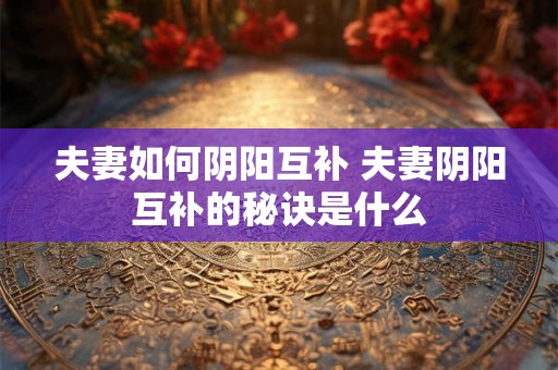 夫妻如何阴阳互补 夫妻阴阳互补的秘诀是什么