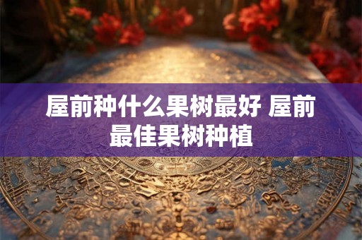 屋前种什么果树最好 屋前最佳果树种植