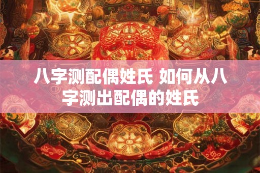 八字测配偶姓氏 如何从八字测出配偶的姓氏