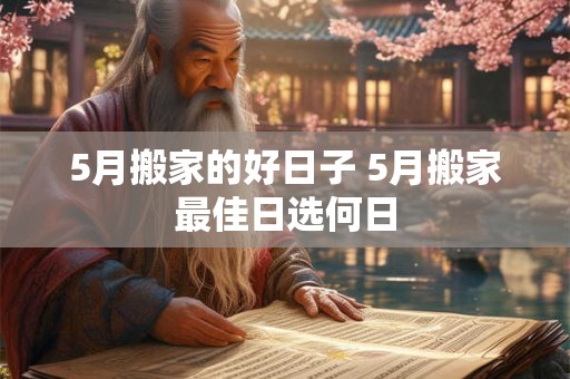 5月搬家的好日子 5月搬家最佳日选何日