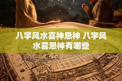 八字风水喜神忌神 八字风水喜忌神有哪些
