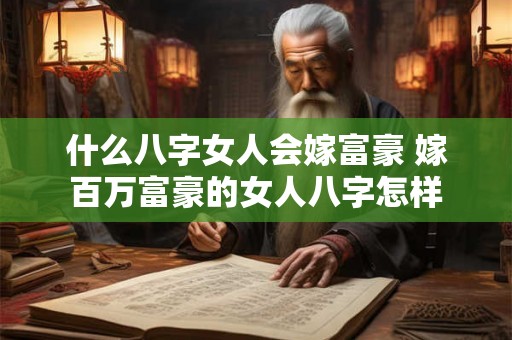 什么八字女人会嫁富豪 嫁百万富豪的女人八字怎样