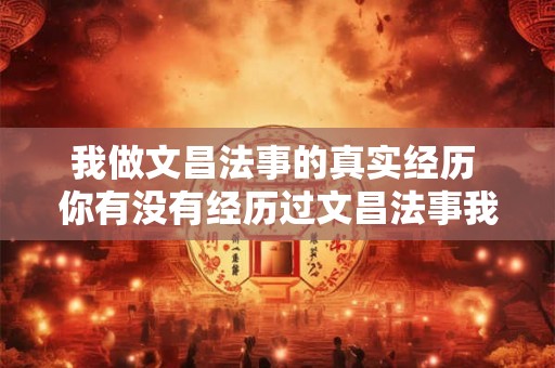 我做文昌法事的真实经历 你有没有经历过文昌法事我的真实经历分享给你 我做文昌法事的真实经历 你有没有经历过文昌法事我的真实经历分享给你