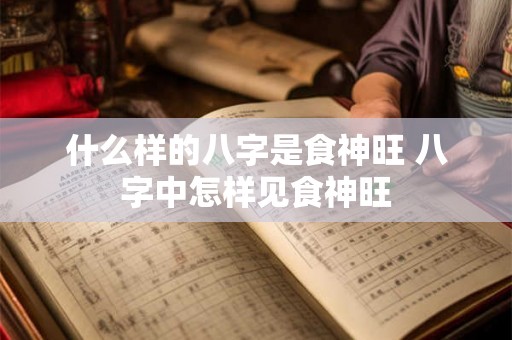 什么样的八字是食神旺 八字中怎样见食神旺