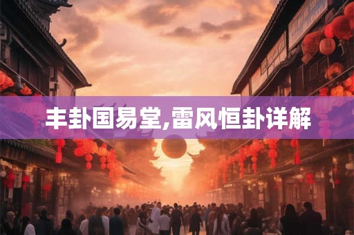 丰卦国易堂,雷风恒卦详解 丰卦国易堂,雷风恒卦详解