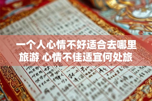 一个人心情不好适合去哪里旅游 心情不佳适宜何处旅行 一个人心情不好适合去哪里旅游 心情不佳适宜何处旅行