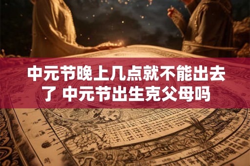 中元节晚上几点就不能出去了 中元节出生克父母吗 中元节晚上几点就不能出去了 中元节出生克父母吗