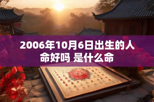 2006年10月6日出生的人命好吗 是什么命 2006年10月6日出生的人命好吗 是什么命