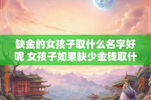 缺金的女孩子取什么名字好呢 女孩子如果缺少金钱取什么名字会更好呢