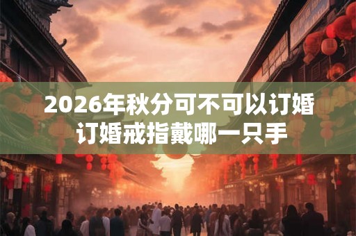 2026年秋分可不可以订婚 订婚戒指戴哪一只手