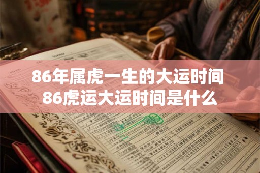 86年属虎一生的大运时间 86虎运大运时间是什么