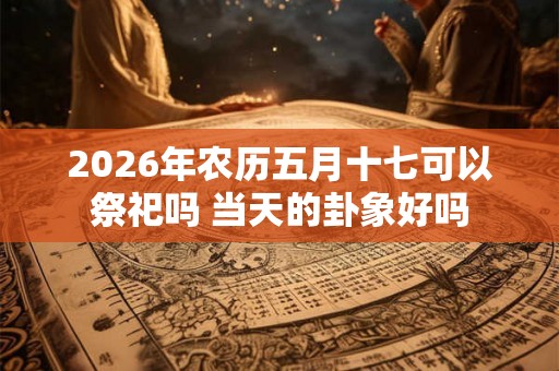 2026年农历五月十七可以祭祀吗 当天的卦象好吗