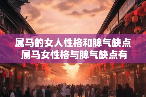 属马的女人性格和脾气缺点 属马女性格与脾气缺点有哪些