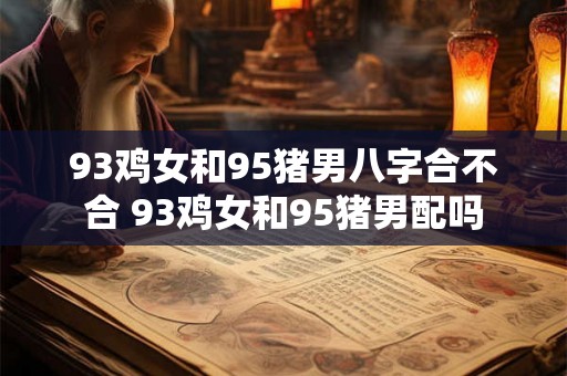93鸡女和95猪男八字合不合 93鸡女和95猪男配吗