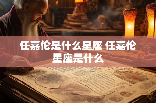 任嘉伦是什么星座 任嘉伦星座是什么