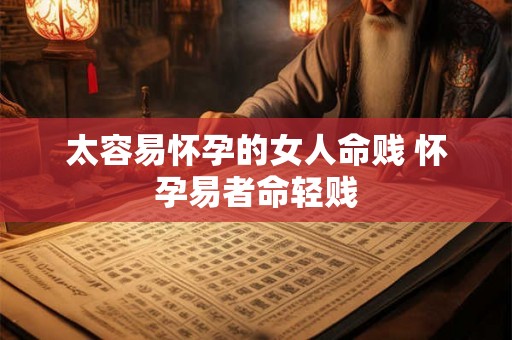 太容易怀孕的女人命贱 怀孕易者命轻贱 太容易怀孕的女人命贱 怀孕易者命轻贱